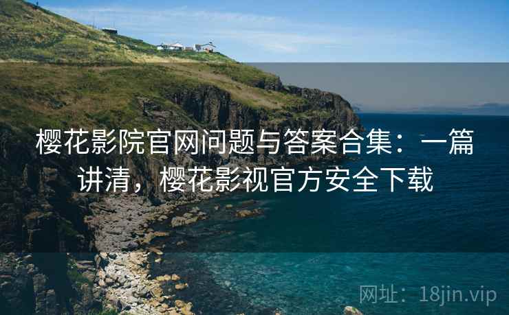 樱花影院官网问题与答案合集:一篇讲清,樱花影视官方安全下载 樱花影院官网问题与答案合集:一篇讲清,樱花影视官方安全下载