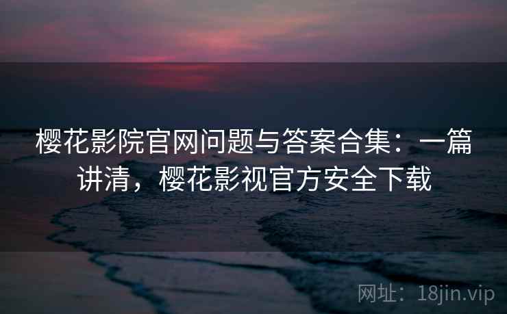 樱花影院官网问题与答案合集:一篇讲清,樱花影视官方安全下载 樱花影院官网问题与答案合集:一篇讲清,樱花影视官方安全下载
