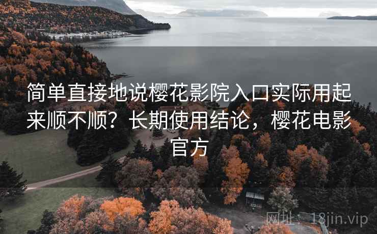 简单直接地说樱花影院入口实际用起来顺不顺?长期使用结论,樱花电影官方 简单直接地说樱花影院入口实际用起来顺不顺?长期使用结论,樱花电影官方