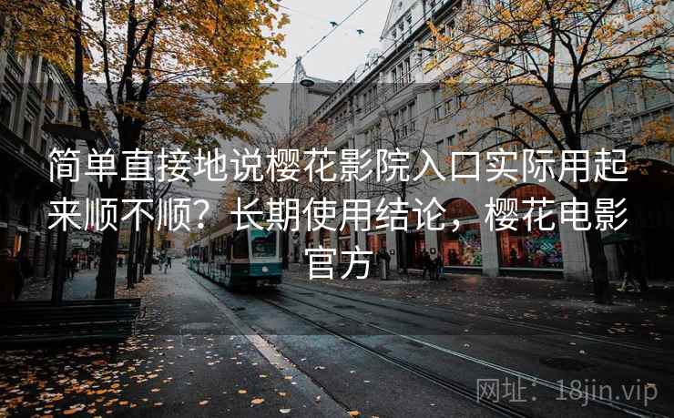 简单直接地说樱花影院入口实际用起来顺不顺?长期使用结论,樱花电影官方 简单直接地说樱花影院入口实际用起来顺不顺?长期使用结论,樱花电影官方