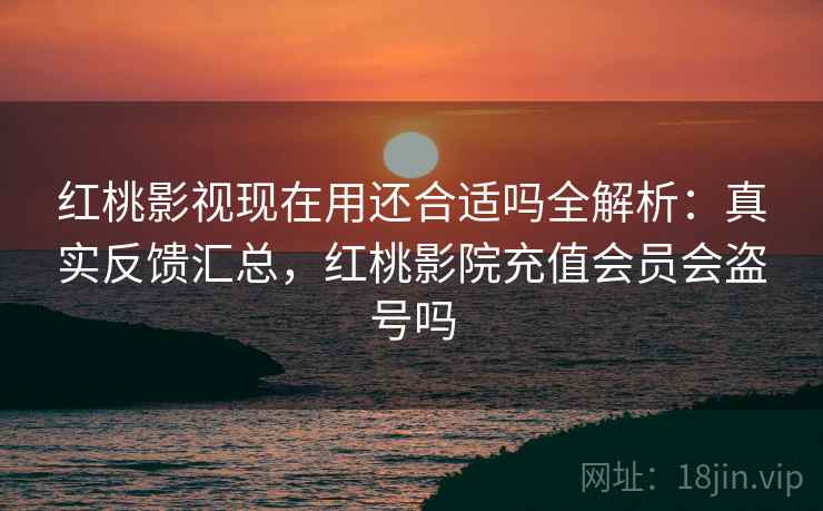 红桃影视现在用还合适吗全解析:真实反馈汇总,红桃影院充值会员会盗号吗 红桃影视现在用还合适吗全解析:真实反馈汇总,红桃影院充值会员会盗号吗