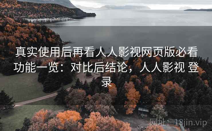 真实使用后再看人人影视网页版必看功能一览:对比后结论,人人影视 登录 真实使用后再看人人影视网页版必看功能一览:对比后结论,人人影视 登录