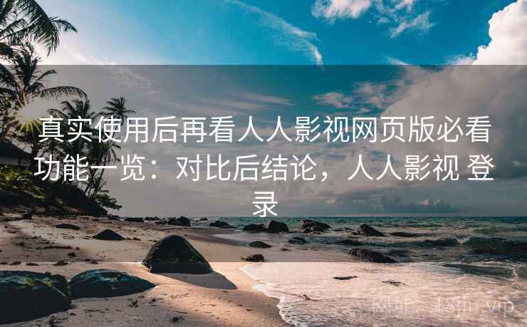 真实使用后再看人人影视网页版必看功能一览:对比后结论,人人影视 登录 真实使用后再看人人影视网页版必看功能一览:对比后结论,人人影视 登录