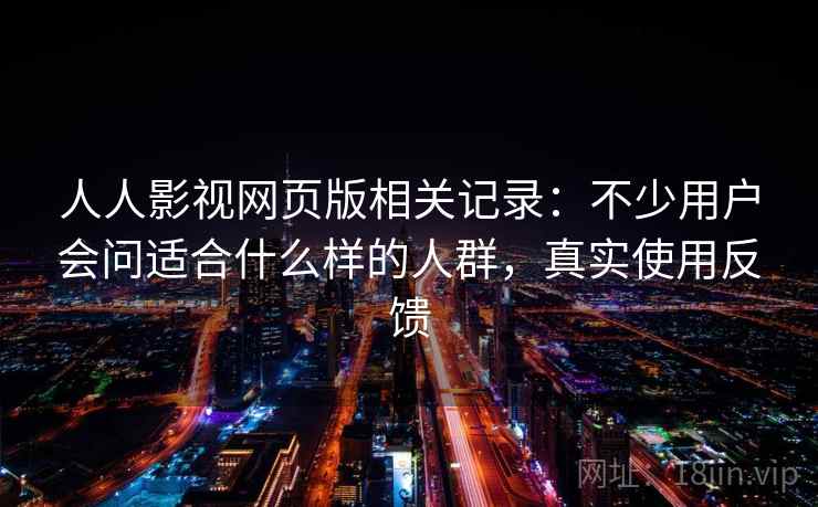 人人影视网页版相关记录:不少用户会问适合什么样的人群,真实使用反馈 人人影视网页版相关记录:不少用户会问适合什么样的人群,真实使用反馈