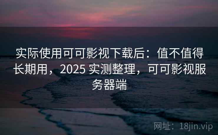 实际使用可可影视下载后:值不值得长期用,2025 实测整理,可可影视服务器端 实际使用可可影视下载后:值不值得长期用,2025 实测整理,可可影视服务器端