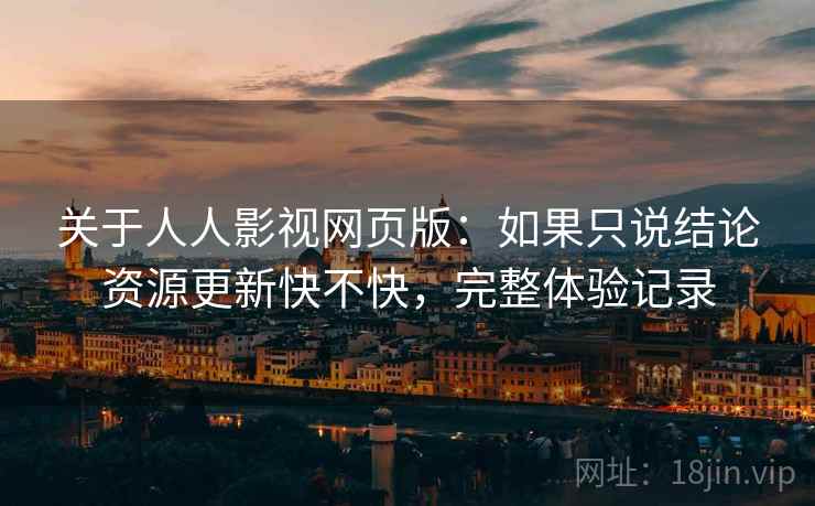 关于人人影视网页版:如果只说结论资源更新快不快,完整体验记录 关于人人影视网页版:如果只说结论资源更新快不快,完整体验记录