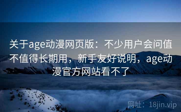 关于age动漫网页版:不少用户会问值不值得长期用,新手友好说明,age动漫官方网站看不了 关于age动漫网页版:不少用户会问值不值得长期用,新手友好说明,age动漫官方网站看不了