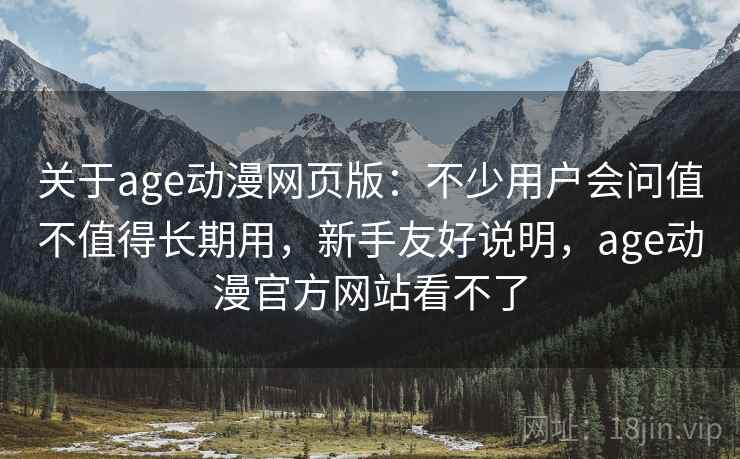 关于age动漫网页版:不少用户会问值不值得长期用,新手友好说明,age动漫官方网站看不了 关于age动漫网页版:不少用户会问值不值得长期用,新手友好说明,age动漫官方网站看不了