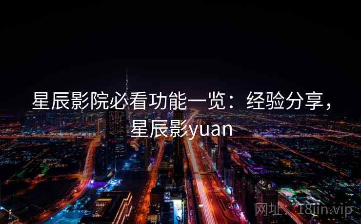 星辰影院必看功能一览:经验分享,星辰影yuan 星辰影院必看功能一览:经验分享,星辰影yuan