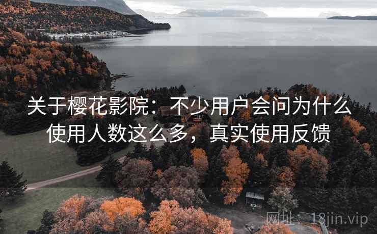 关于樱花影院:不少用户会问为什么使用人数这么多,真实使用反馈 关于樱花影院:不少用户会问为什么使用人数这么多,真实使用反馈