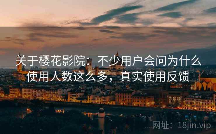 关于樱花影院:不少用户会问为什么使用人数这么多,真实使用反馈 关于樱花影院:不少用户会问为什么使用人数这么多,真实使用反馈