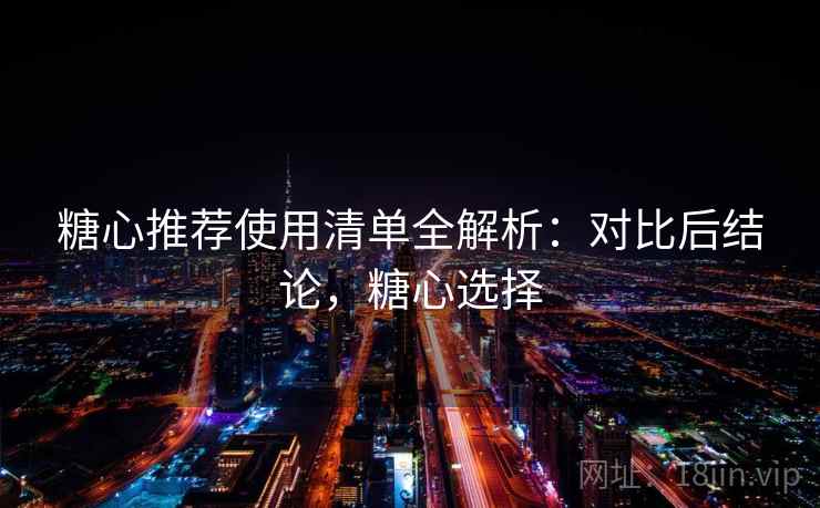 糖心推荐使用清单全解析:对比后结论,糖心选择 糖心推荐使用清单全解析:对比后结论,糖心选择
