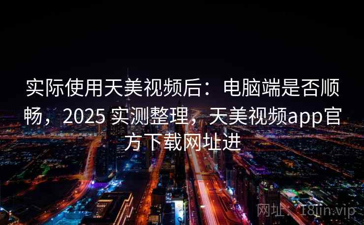实际使用天美视频后:电脑端是否顺畅,2025 实测整理,天美视频app官方下载网址进 实际使用天美视频后:电脑端是否顺畅,2025 实测整理,天美视频app官方下载网址进