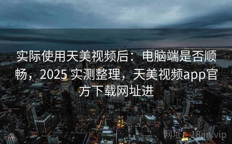 实际使用天美视频后:电脑端是否顺畅,2025 实测整理,天美视频app官方下载网址进 实际使用天美视频后:电脑端是否顺畅,2025 实测整理,天美视频app官方下载网址进