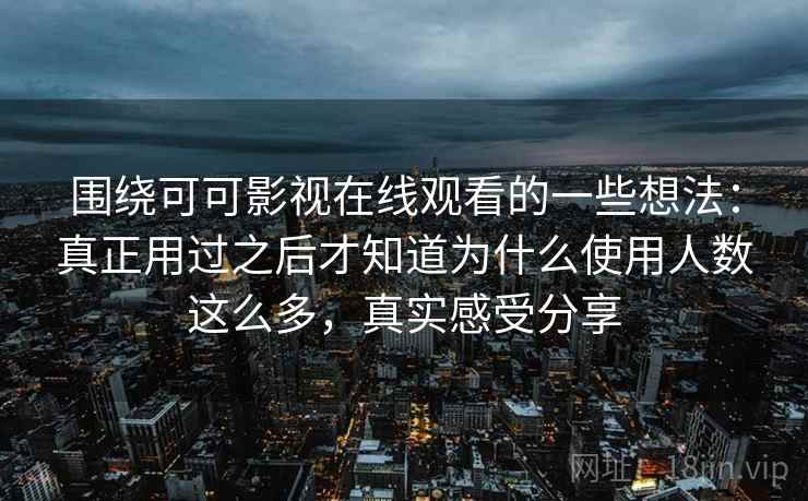 围绕可可影视在线观看的一些想法:真正用过之后才知道为什么使用人数这么多,真实感受分享 围绕可可影视在线观看的一些想法:真正用过之后才知道为什么使用人数这么多,真实感受分享