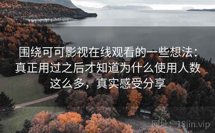 围绕可可影视在线观看的一些想法:真正用过之后才知道为什么使用人数这么多,真实感受分享 围绕可可影视在线观看的一些想法:真正用过之后才知道为什么使用人数这么多,真实感受分享