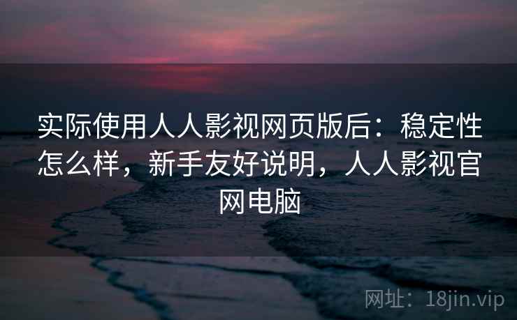 实际使用人人影视网页版后:稳定性怎么样,新手友好说明,人人影视官网电脑 实际使用人人影视网页版后:稳定性怎么样,新手友好说明,人人影视官网电脑