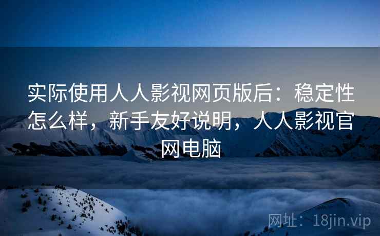 实际使用人人影视网页版后:稳定性怎么样,新手友好说明,人人影视官网电脑 实际使用人人影视网页版后:稳定性怎么样,新手友好说明,人人影视官网电脑