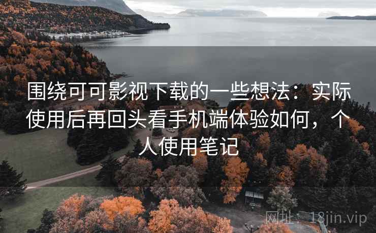 围绕可可影视下载的一些想法:实际使用后再回头看手机端体验如何,个人使用笔记 围绕可可影视下载的一些想法:实际使用后再回头看手机端体验如何,个人使用笔记