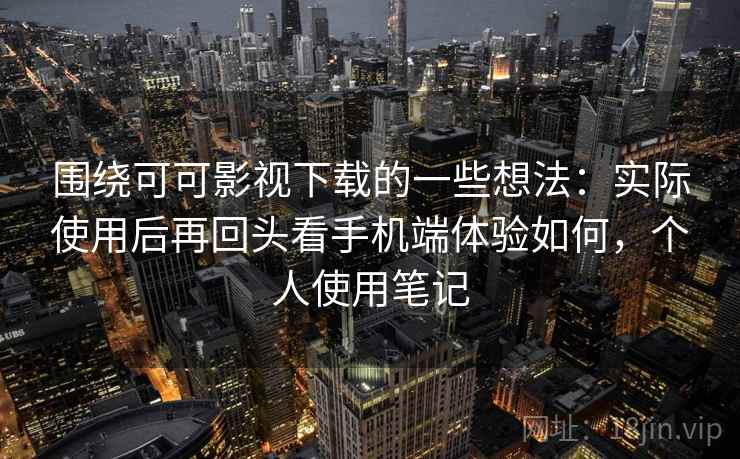 围绕可可影视下载的一些想法:实际使用后再回头看手机端体验如何,个人使用笔记 围绕可可影视下载的一些想法:实际使用后再回头看手机端体验如何,个人使用笔记