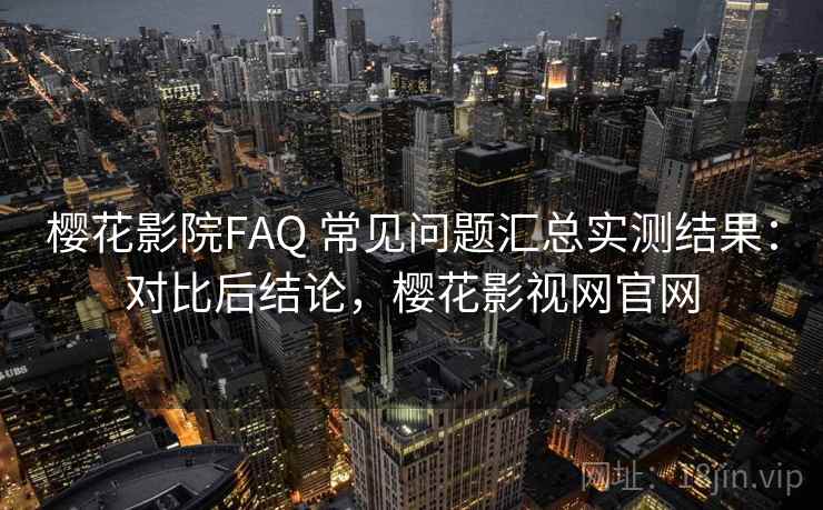 樱花影院FAQ 常见问题汇总实测结果:对比后结论,樱花影视网官网 樱花影院FAQ 常见问题汇总实测结果:对比后结论,樱花影视网官网