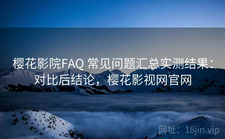 樱花影院FAQ 常见问题汇总实测结果:对比后结论,樱花影视网官网 樱花影院FAQ 常见问题汇总实测结果:对比后结论,樱花影视网官网
