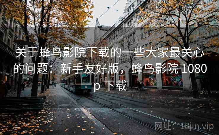 关于蜂鸟影院下载的一些大家最关心的问题:新手友好版,蜂鸟影院 1080p 下载 关于蜂鸟影院下载的一些大家最关心的问题:新手友好版,蜂鸟影院 1080p 下载