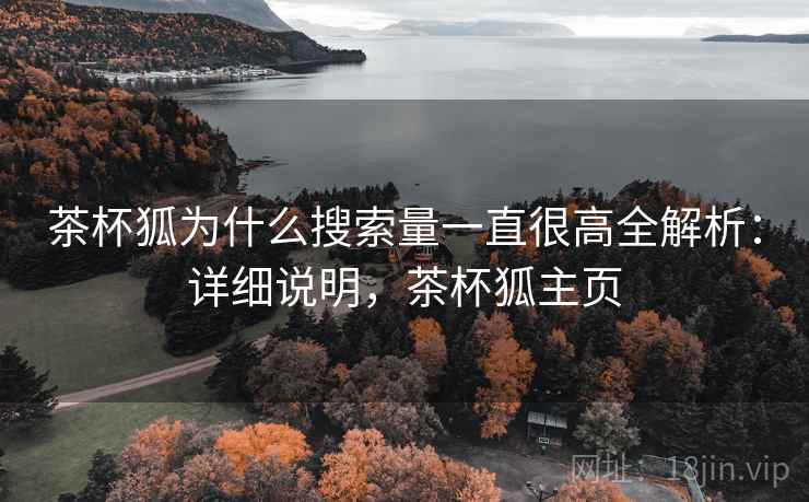 茶杯狐为什么搜索量一直很高全解析:详细说明,茶杯狐主页 茶杯狐为什么搜索量一直很高全解析:详细说明,茶杯狐主页