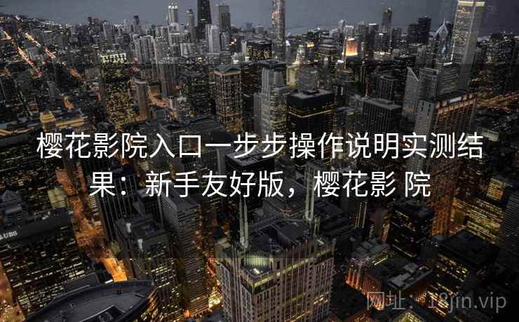 樱花影院入口一步步操作说明实测结果:新手友好版,樱花影 院 樱花影院入口一步步操作说明实测结果:新手友好版,樱花影 院