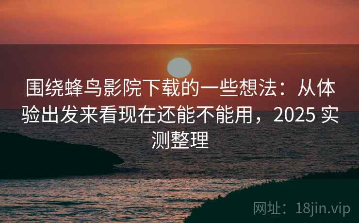 围绕蜂鸟影院下载的一些想法：从体验出发来看现在还能不能用，2025 实测整理