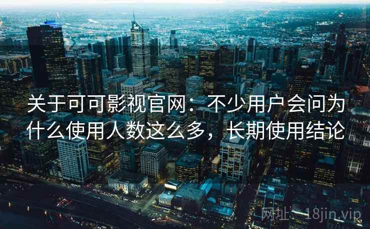 关于可可影视官网：不少用户会问为什么使用人数这么多，长期使用结论