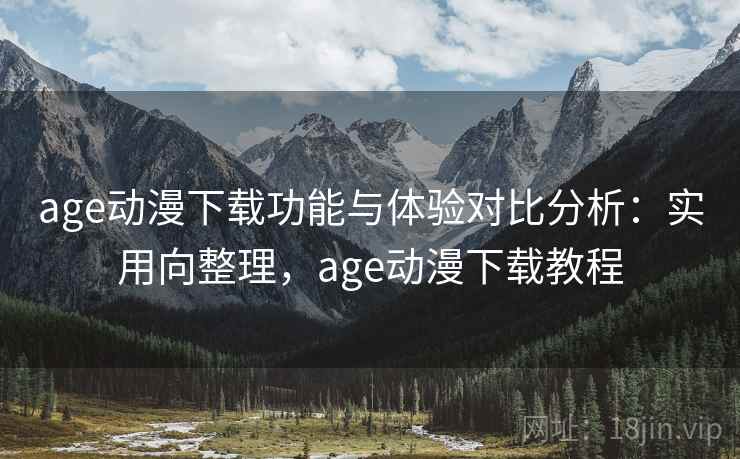 age动漫下载功能与体验对比分析：实用向整理，age动漫下载教程