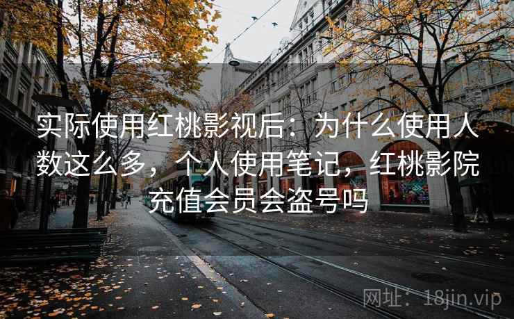 实际使用红桃影视后：为什么使用人数这么多，个人使用笔记，红桃影院充值会员会盗号吗