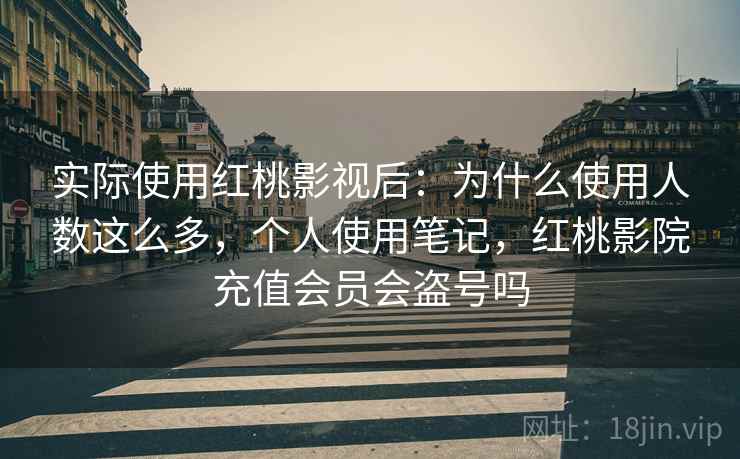 实际使用红桃影视后：为什么使用人数这么多，个人使用笔记，红桃影院充值会员会盗号吗