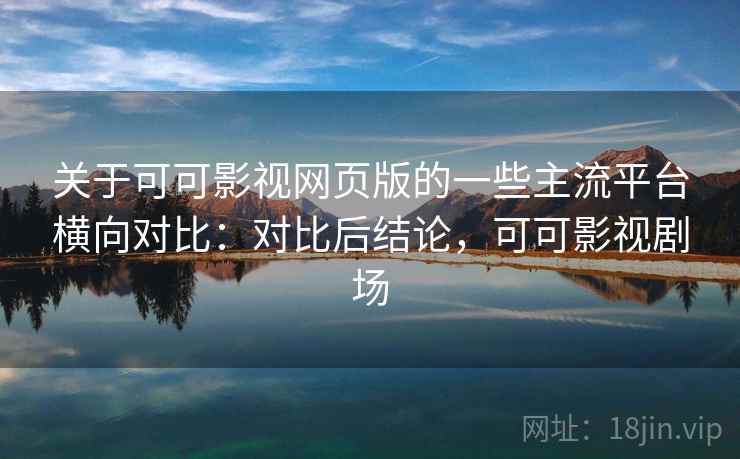 关于可可影视网页版的一些主流平台横向对比：对比后结论，可可影视剧场