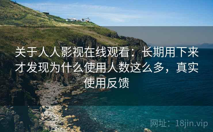 关于人人影视在线观看：长期用下来才发现为什么使用人数这么多，真实使用反馈