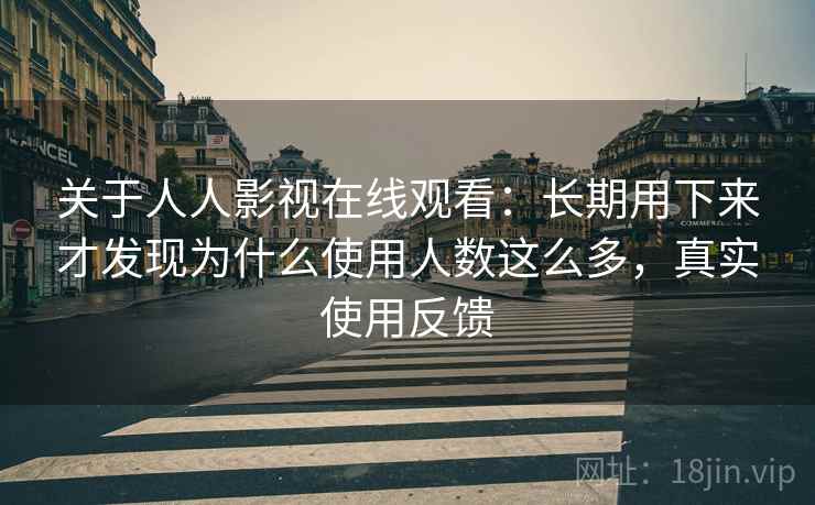 关于人人影视在线观看：长期用下来才发现为什么使用人数这么多，真实使用反馈