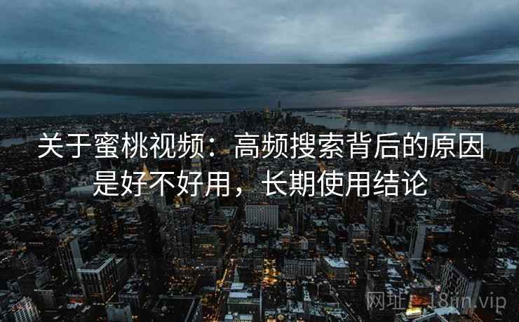 关于蜜桃视频:高频搜索背后的原因是好不好用,长期使用结论 关于蜜桃视频:高频搜索背后的原因是好不好用,长期使用结论