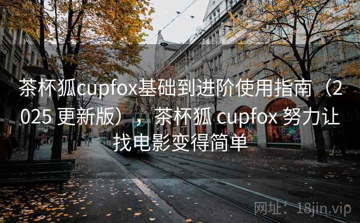 茶杯狐cupfox基础到进阶使用指南(2025 更新版),茶杯狐 cupfox 努力让找电影变得简单 茶杯狐cupfox基础到进阶使用指南(2025 更新版),茶杯狐 cupfox 努力让找电影变得简单