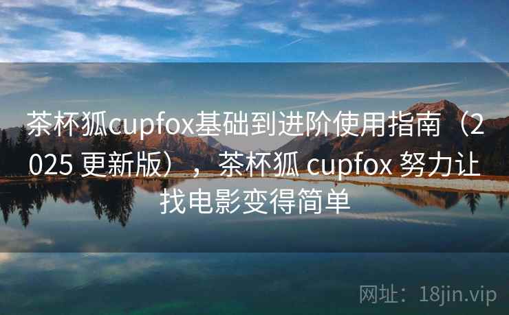 茶杯狐cupfox基础到进阶使用指南(2025 更新版),茶杯狐 cupfox 努力让找电影变得简单 茶杯狐cupfox基础到进阶使用指南(2025 更新版),茶杯狐 cupfox 努力让找电影变得简单