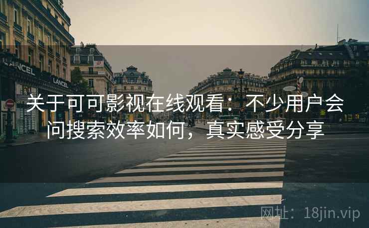 关于可可影视在线观看:不少用户会问搜索效率如何,真实感受分享 关于可可影视在线观看:不少用户会问搜索效率如何,真实感受分享