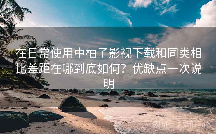 在日常使用中柚子影视下载和同类相比差距在哪到底如何?优缺点一次说明 在日常使用中柚子影视下载和同类相比差距在哪到底如何?优缺点一次说明
